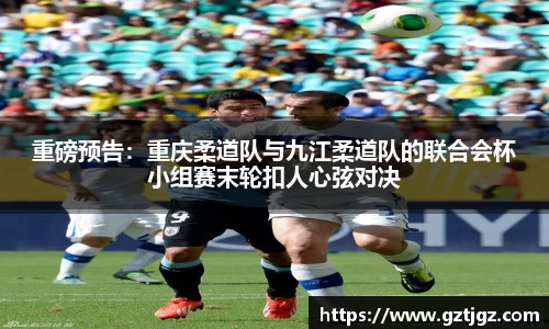 重磅预告：重庆柔道队与九江柔道队的联合会杯小组赛末轮扣人心弦对决