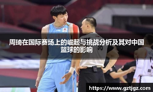 周琦在国际赛场上的崛起与挑战分析及其对中国篮球的影响