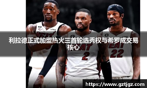 利拉德正式加盟热火三首轮选秀权与希罗成交易核心