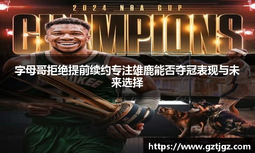 字母哥拒绝提前续约专注雄鹿能否夺冠表现与未来选择