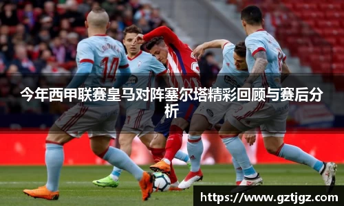 今年西甲联赛皇马对阵塞尔塔精彩回顾与赛后分析